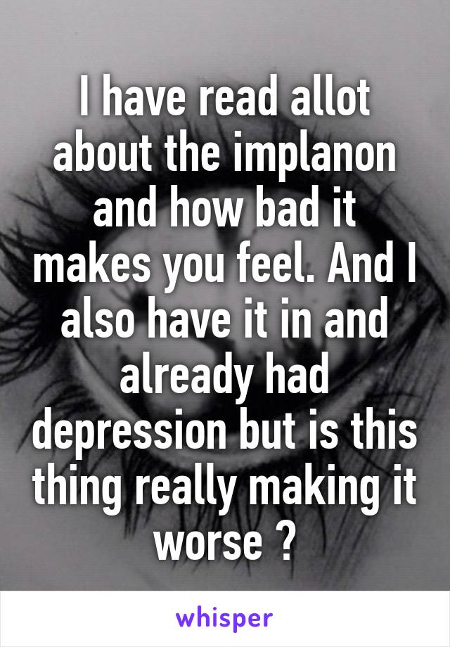 I have read allot about the implanon and how bad it makes you feel. And I also have it in and already had depression but is this thing really making it worse ?