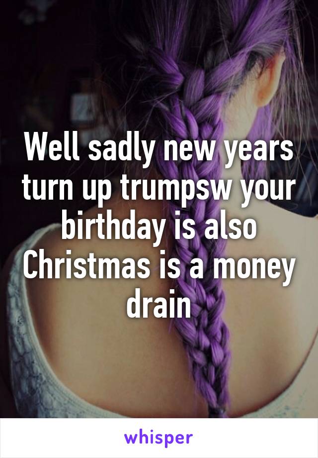 Well sadly new years turn up trumpsw your birthday is also Christmas is a money drain