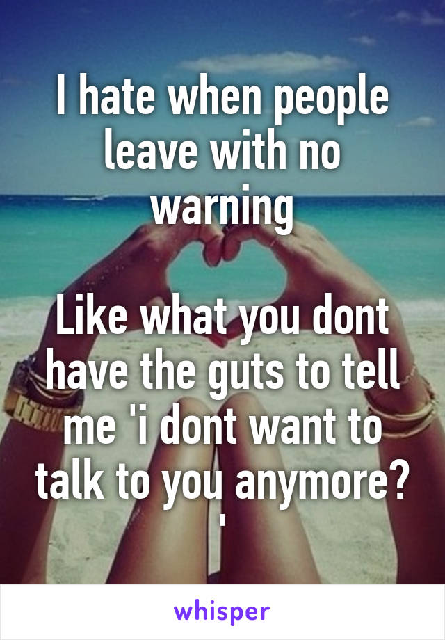 I hate when people leave with no warning

Like what you dont have the guts to tell me 'i dont want to talk to you anymore? '