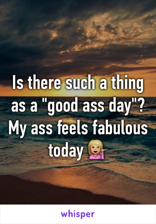 Is there such a thing as a "good ass day"? My ass feels fabulous today 💁🏼