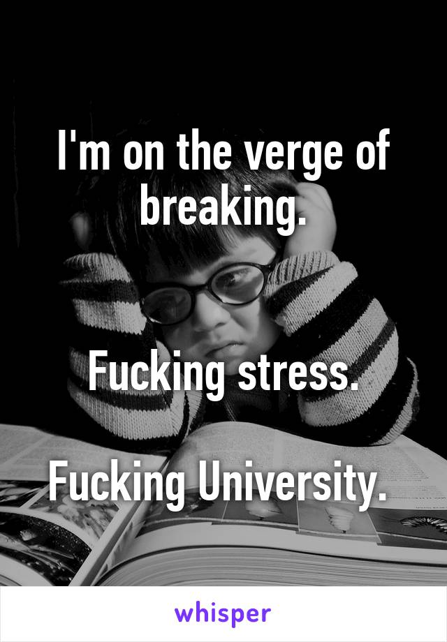 I'm on the verge of breaking.


Fucking stress.

Fucking University. 