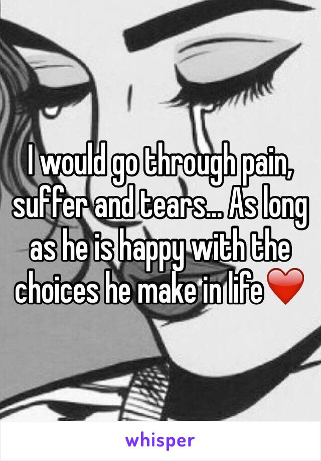 I would go through pain, suffer and tears... As long as he is happy with the choices he make in life❤️ 