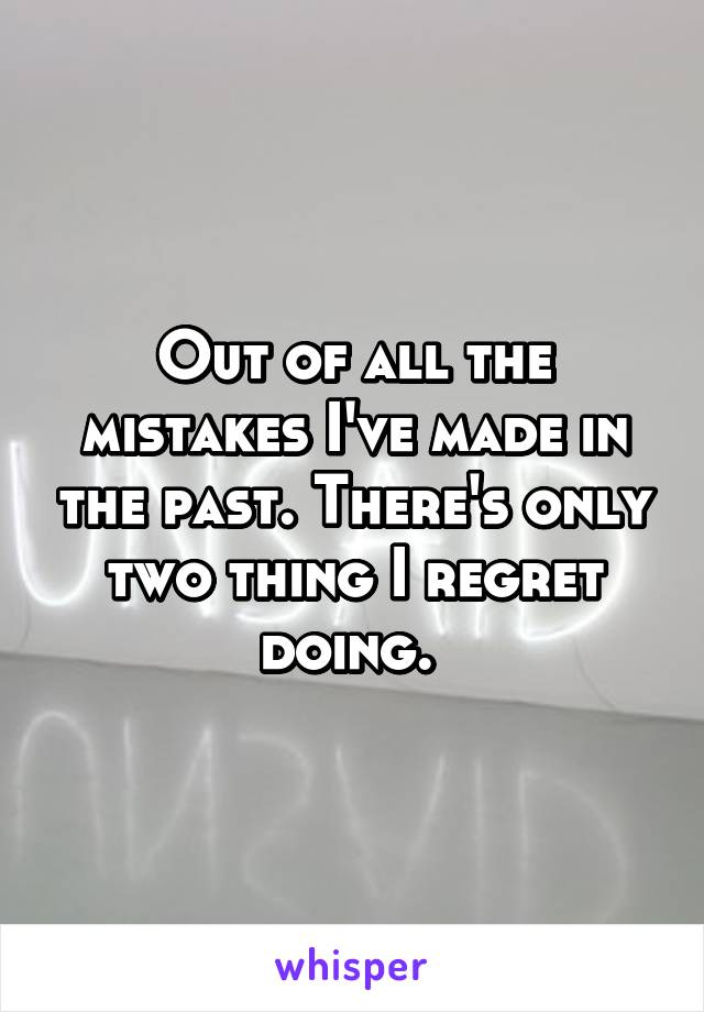 Out of all the mistakes I've made in the past. There's only two thing I regret doing. 