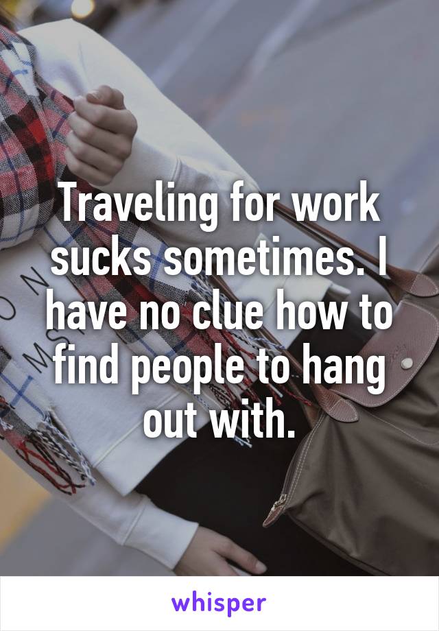 Traveling for work sucks sometimes. I have no clue how to find people to hang out with.