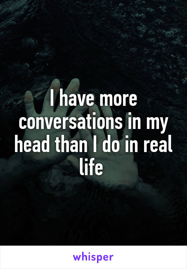 I have more conversations in my head than I do in real life 