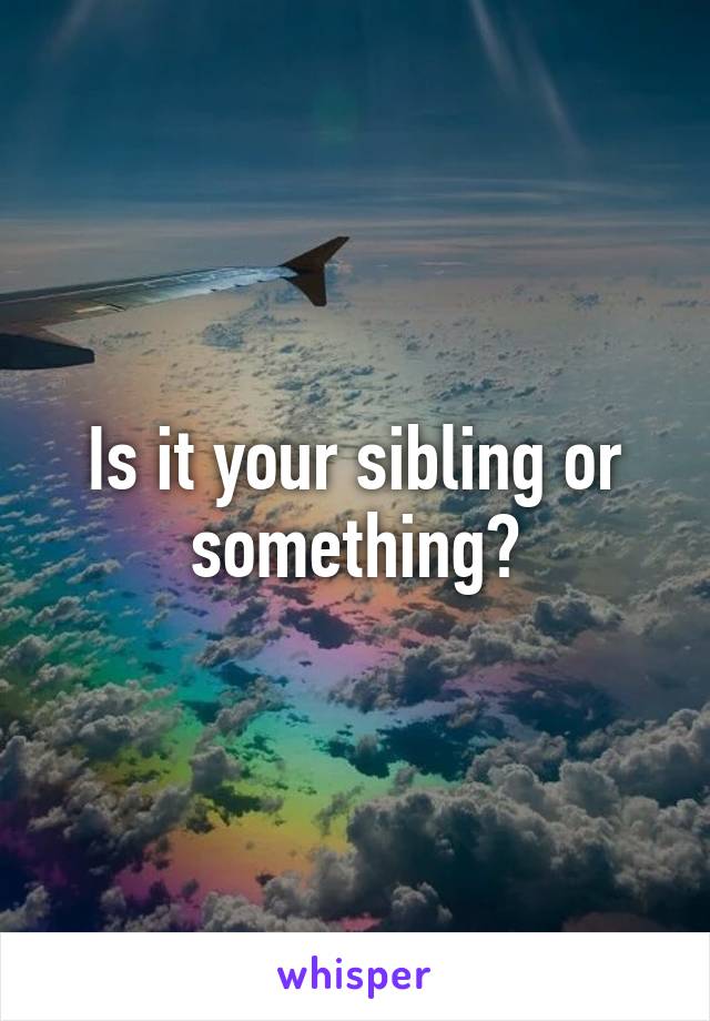 Is it your sibling or something?