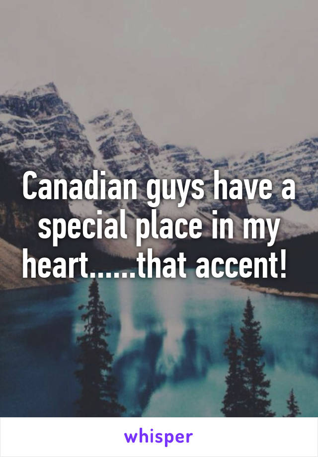 Canadian guys have a special place in my heart......that accent! 