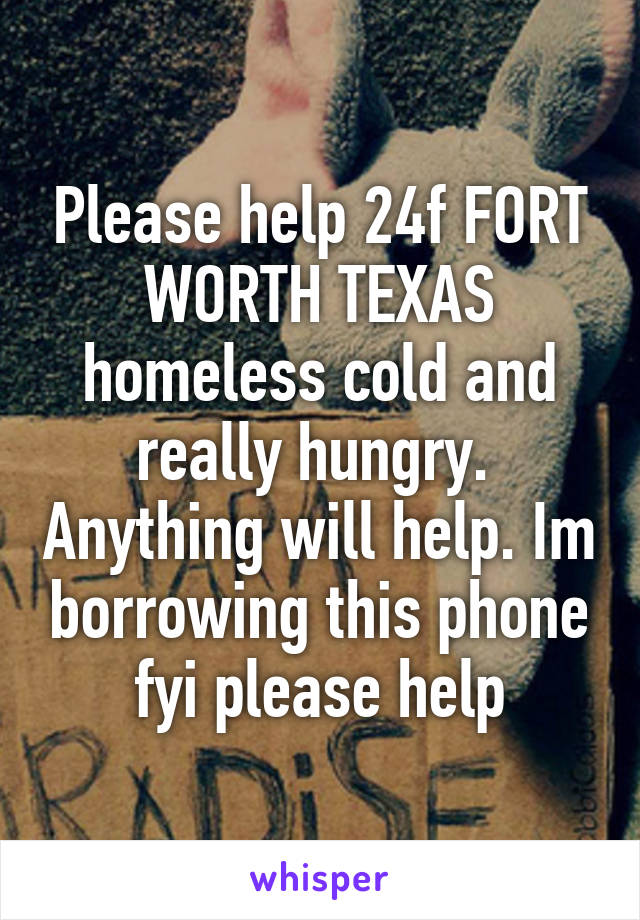 Please help 24f FORT WORTH TEXAS homeless cold and really hungry.  Anything will help. Im borrowing this phone fyi please help