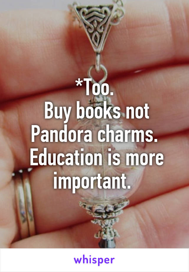 *Too.
 Buy books not Pandora charms.
 Education is more important. 