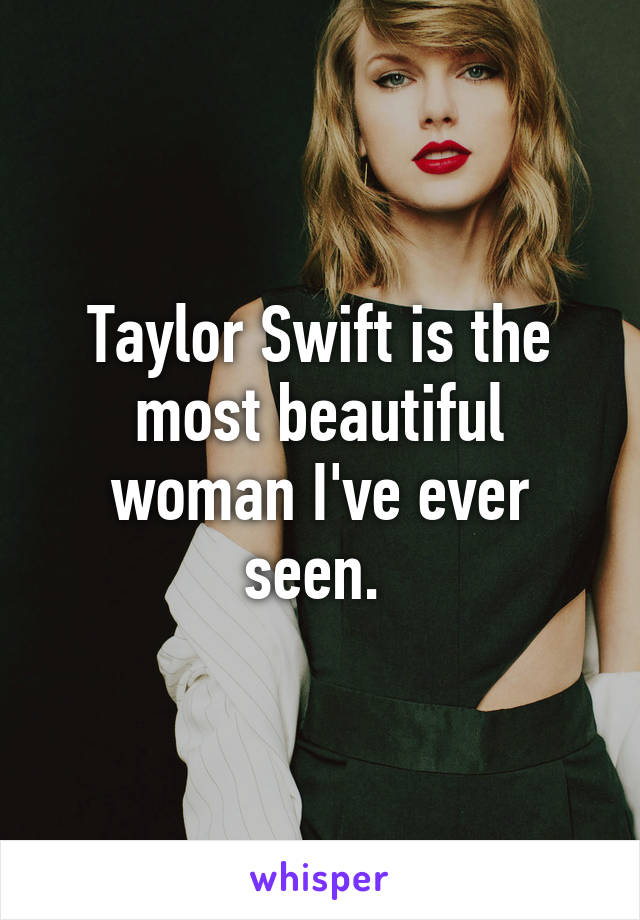 Taylor Swift is the most beautiful woman I've ever seen. 