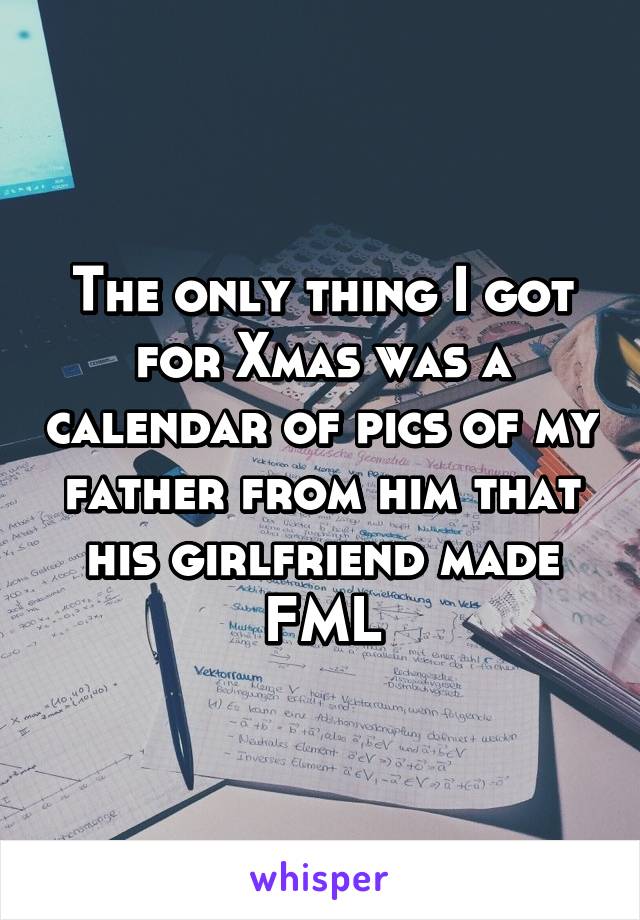 The only thing I got for Xmas was a calendar of pics of my father from him that his girlfriend made
FML