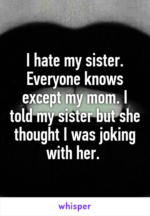 I hate my sister. Everyone knows except my mom. I told my sister but she thought I was joking with her. 