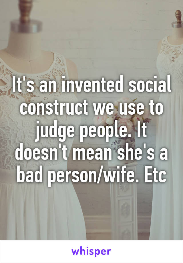 It's an invented social construct we use to judge people. It doesn't mean she's a bad person/wife. Etc