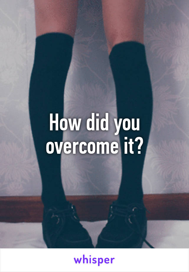 How did you overcome it?