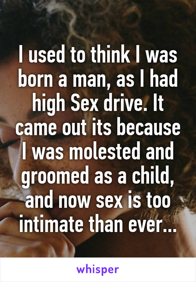 I used to think I was born a man, as I had high Sex drive. It came out its because I was molested and groomed as a child, and now sex is too intimate than ever...