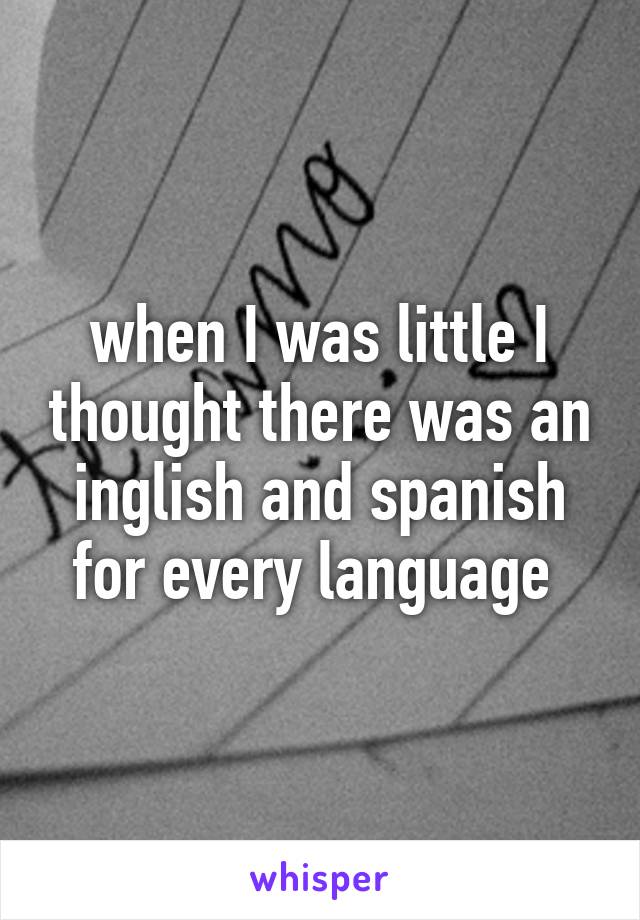 when I was little I thought there was an inglish and spanish for every language 