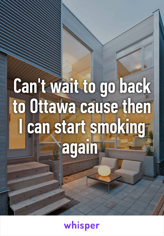 Can't wait to go back to Ottawa cause then I can start smoking again 