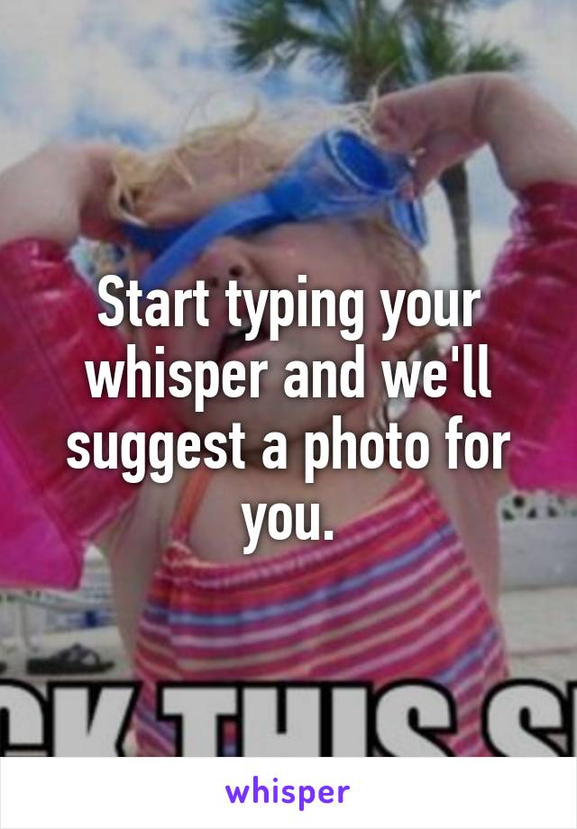 Start typing your whisper and we'll suggest a photo for you.