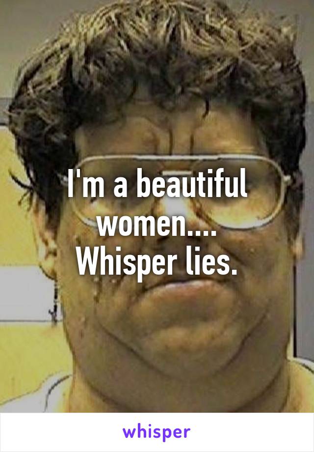 I'm a beautiful women....
Whisper lies.