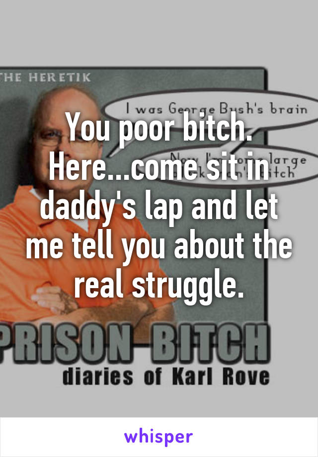 You poor bitch.
Here...come sit in daddy's lap and let me tell you about the real struggle.
