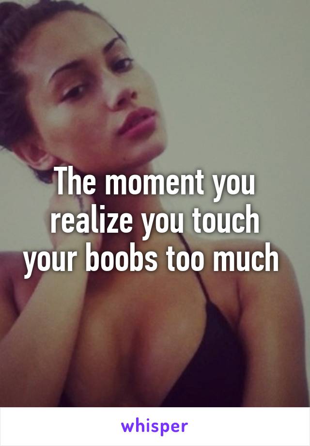 The moment you realize you touch your boobs too much 