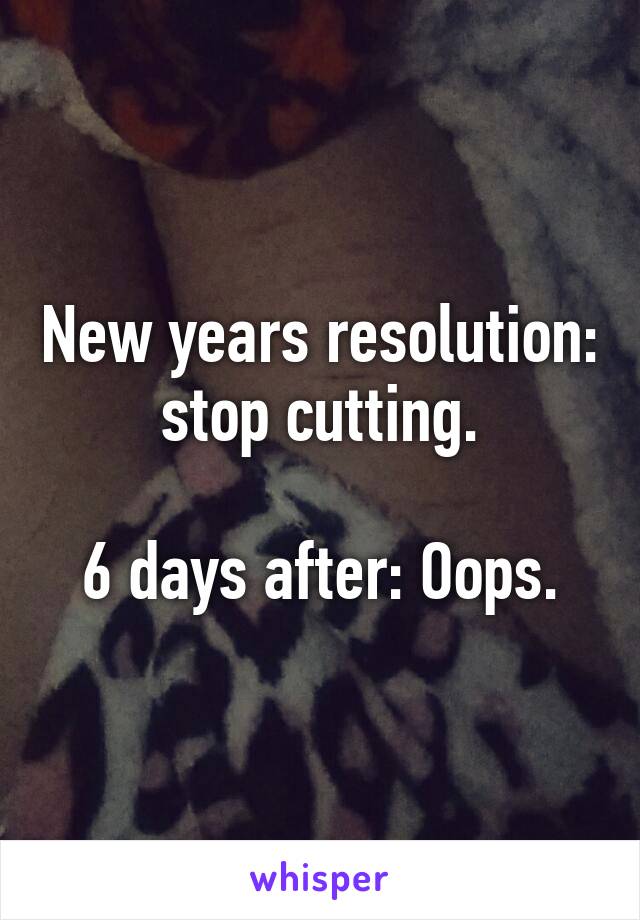 New years resolution: stop cutting.

6 days after: Oops.