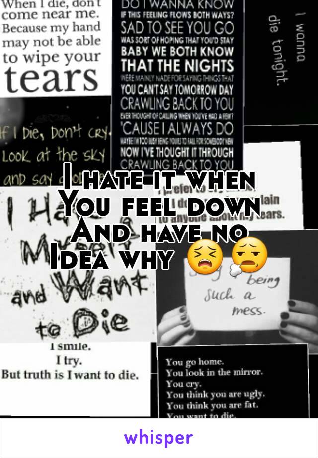 I hate it when
You feel down
And have no
Idea why 😣😧