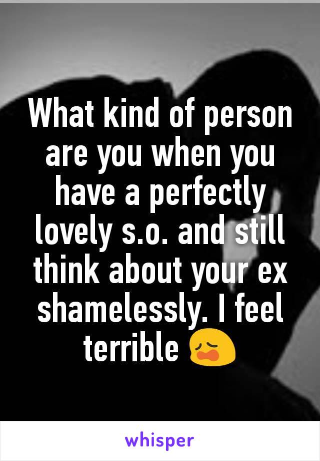 What kind of person are you when you have a perfectly lovely s.o. and still think about your ex shamelessly. I feel terrible 😩