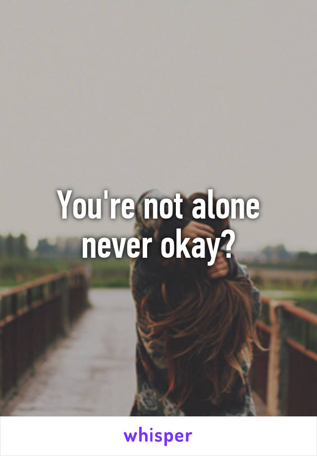 You're not alone never okay?