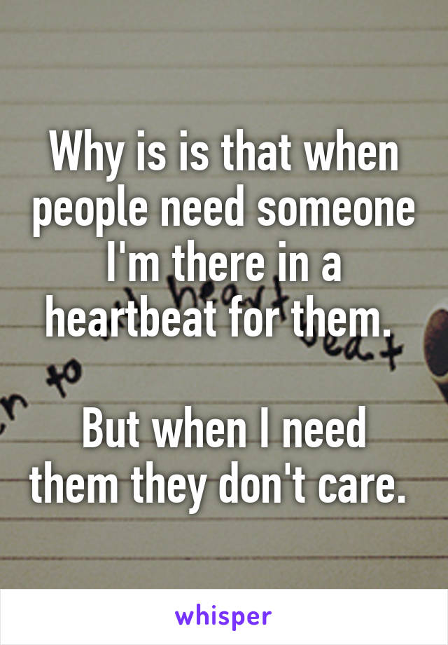 Why is is that when people need someone I'm there in a heartbeat for them. 

But when I need them they don't care. 