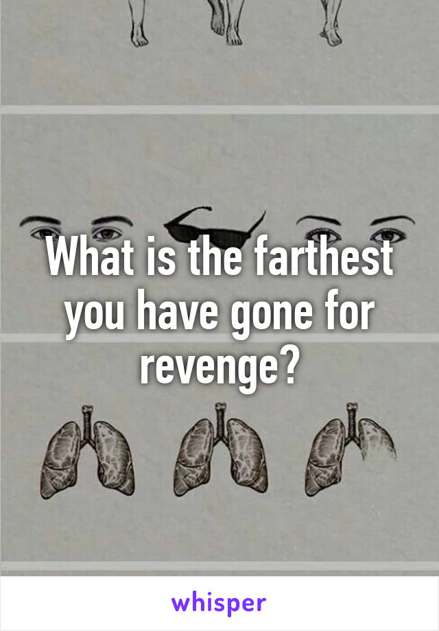 What is the farthest you have gone for revenge?