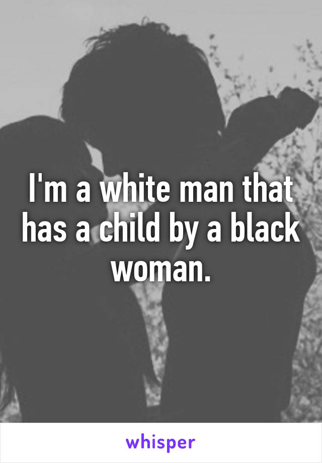 I'm a white man that has a child by a black woman.