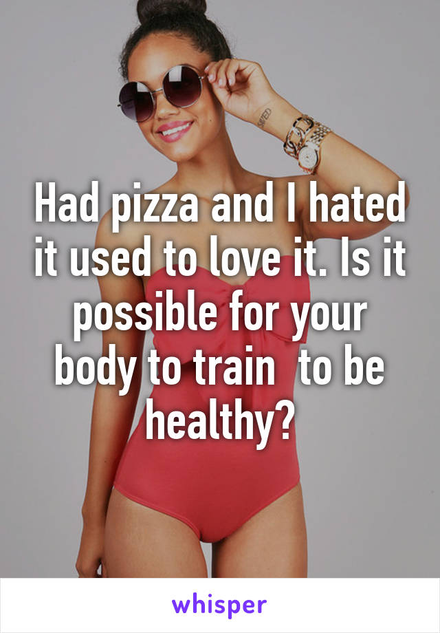 Had pizza and I hated it used to love it. Is it possible for your body to train  to be healthy?