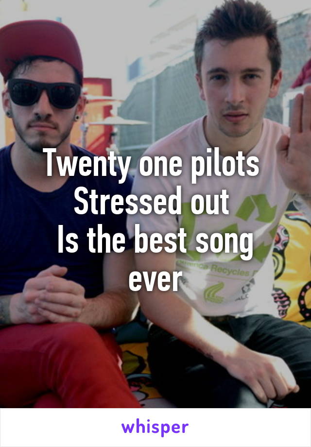 Twenty one pilots 
Stressed out 
Is the best song ever