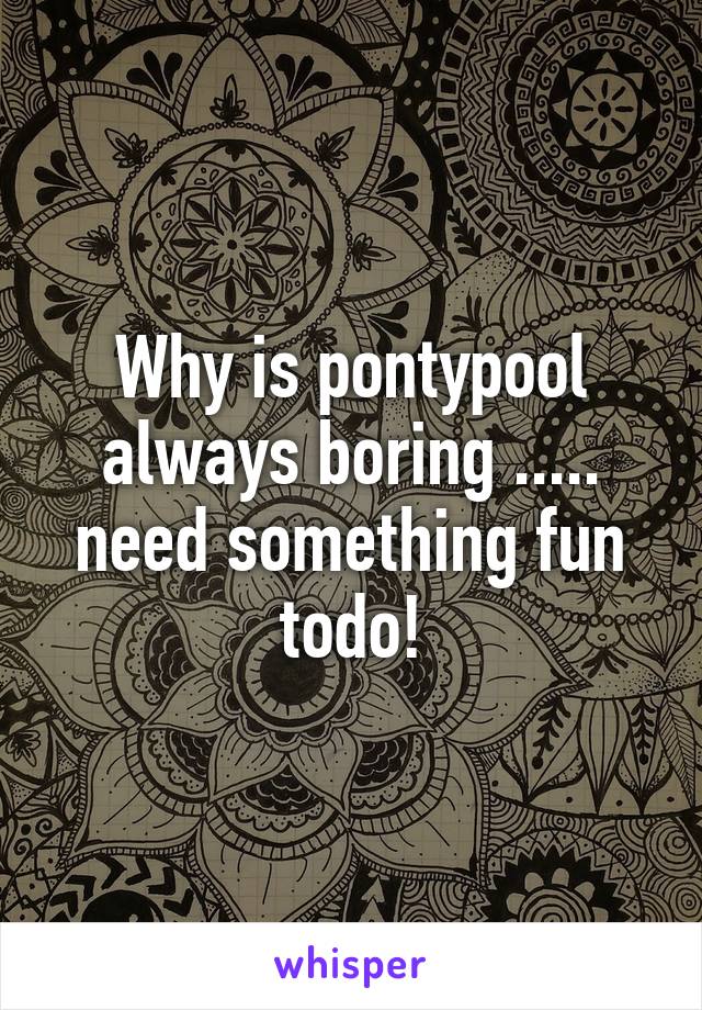 Why is pontypool always boring .....
need something fun todo!