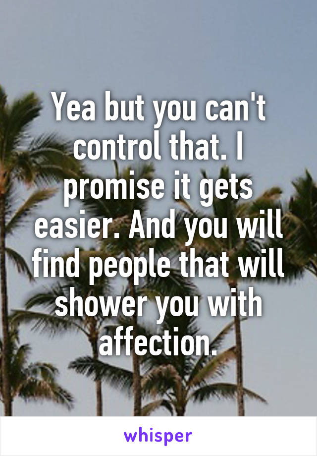 Yea but you can't control that. I promise it gets easier. And you will find people that will shower you with affection.