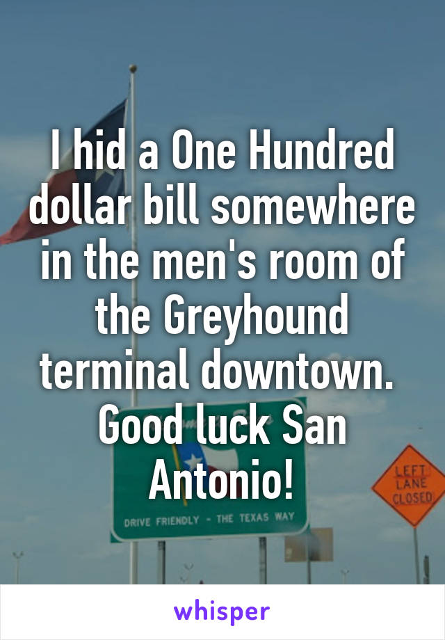 I hid a One Hundred dollar bill somewhere in the men's room of the Greyhound terminal downtown.  Good luck San Antonio!