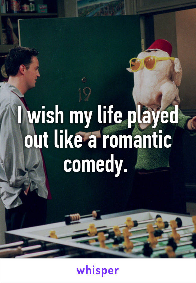 I wish my life played out like a romantic comedy. 