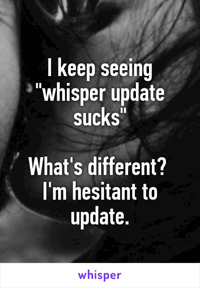 I keep seeing "whisper update sucks"

What's different?  I'm hesitant to update.