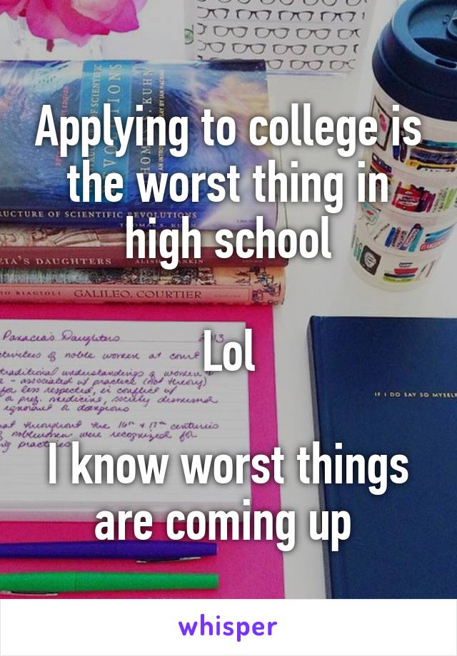 Applying to college is the worst thing in high school

Lol

I know worst things are coming up 