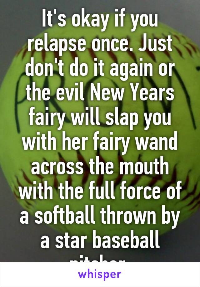 It's okay if you relapse once. Just don't do it again or the evil New Years fairy will slap you with her fairy wand across the mouth with the full force of a softball thrown by a star baseball pitcher.