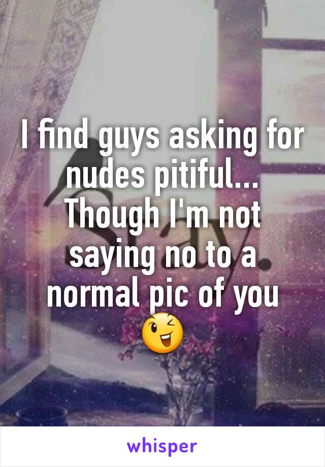 I find guys asking for nudes pitiful...
Though I'm not saying no to a normal pic of you 😉