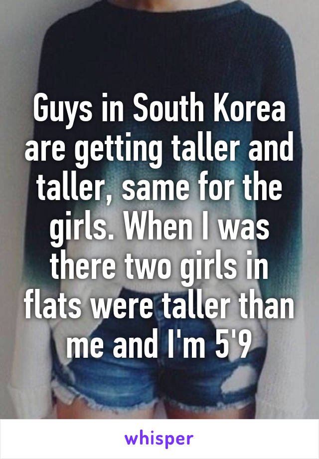 Guys in South Korea are getting taller and taller, same for the girls. When I was there two girls in flats were taller than me and I'm 5'9