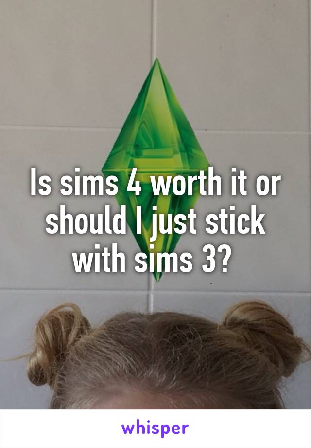 Is sims 4 worth it or should I just stick with sims 3? 