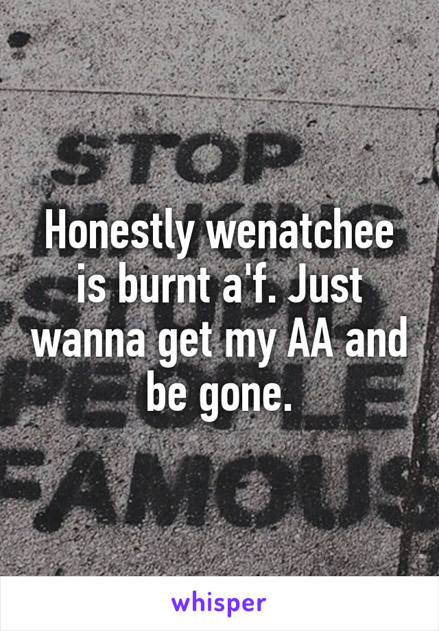 Honestly wenatchee is burnt a'f. Just wanna get my AA and be gone.