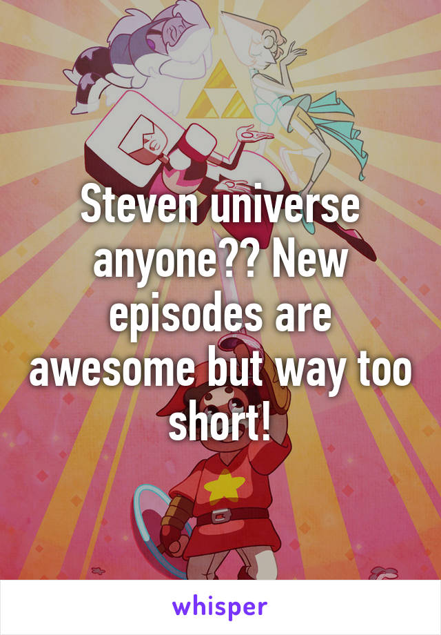 Steven universe anyone?? New episodes are awesome but way too short!