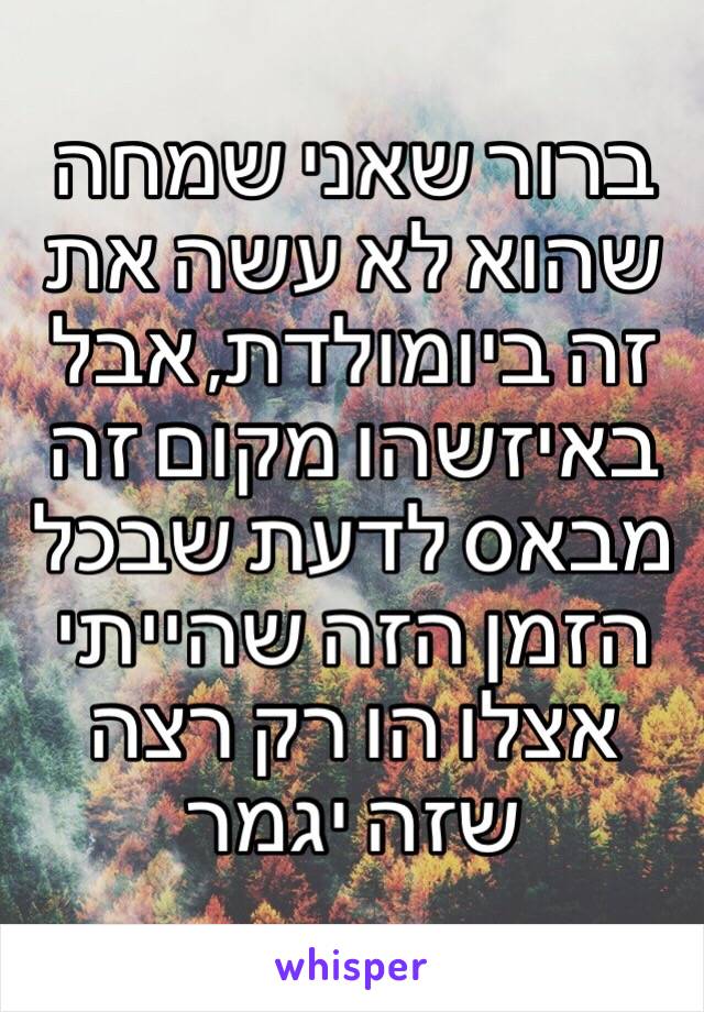 ברור שאני שמחה שהוא לא עשה את זה ביומולדת, אבל באיזשהו מקום זה מבאס לדעת שבכל הזמן הזה שהייתי אצלו הו רק רצה שזה יגמר