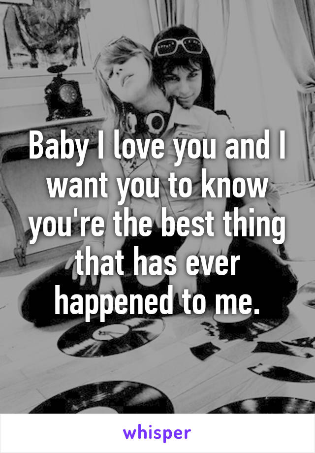 Baby I love you and I want you to know you're the best thing that has ever happened to me.