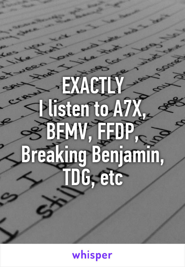 EXACTLY
I listen to A7X, BFMV, FFDP, Breaking Benjamin, TDG, etc