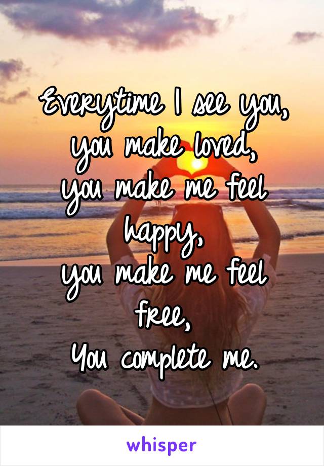 Everytime I see you,
you make loved,
you make me feel happy,
you make me feel free,
You complete me.